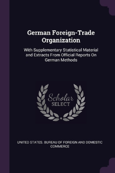 German Foreign-Trade Organization: With Supplementary Statistical Material and Extracts From Official Reports On German Methods by United States Bureau of Foreign and Dom