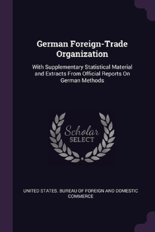 German Foreign-Trade Organization: With Supplementary Statistical Material and Extracts From Official Reports On German Methods by United States Bureau of Foreign and Dom