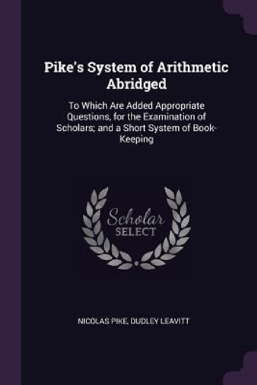 Pike's System of Arithmetic Abridged: To Which Are Added Appropriate Questions, for the Examination of Scholars; and a Short System of Book-Keeping by Nicolas Pike, Dudley Leavitt