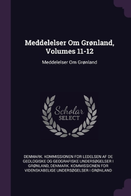 Meddelelser Om Grønland, Volumes 11-12: Meddelelser Om Grønland by Denmark Kommissionen for Ledelsen Af de, Denmark Kommissionen for Videnskabelige