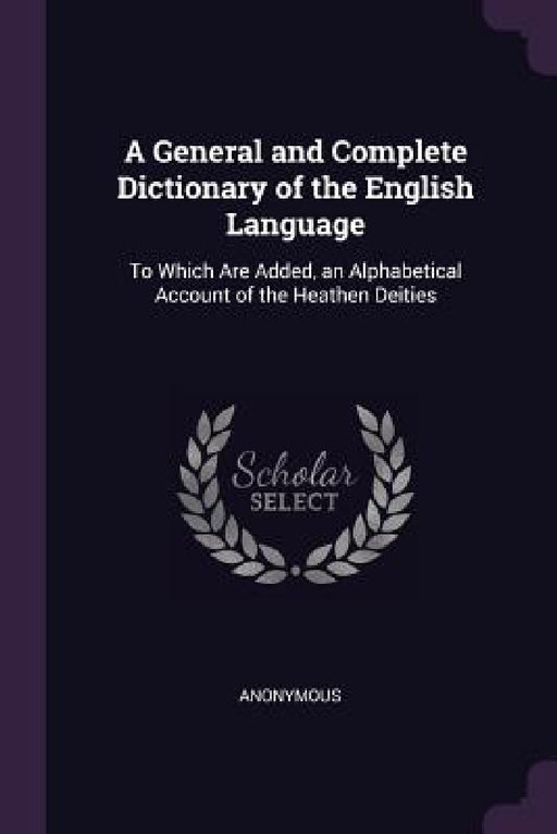 A General and Complete Dictionary of the English Language: To Which Are Added, an Alphabetical Account of the Heathen Deities by Anonymous