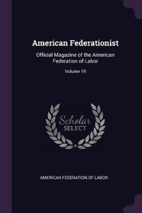 American Federationist: Official Magazine of the American Federation of Labor; Volume 19 by American Federation of Labor