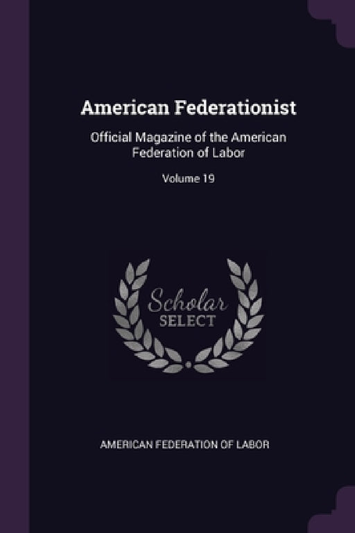 American Federationist: Official Magazine of the American Federation of Labor; Volume 19 by American Federation of Labor