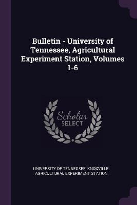 Bulletin - University of Tennessee, Agricultural Experiment Station, Volumes 1-6 by Knoxville Agri University of Tennessee