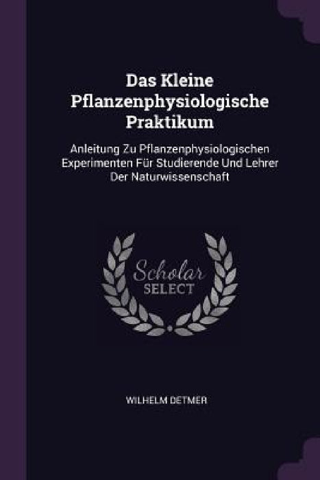 Das Kleine Pflanzenphysiologische Praktikum: Anleitung Zu Pflanzenphysiologischen Experimenten Für Studierende Und Lehrer Der Naturwissenschaft by Wilhelm Detmer