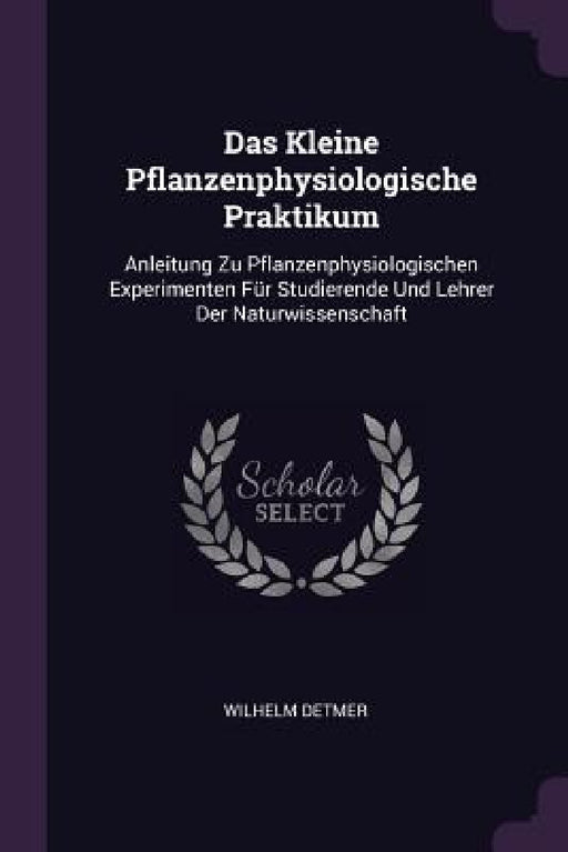 Das Kleine Pflanzenphysiologische Praktikum: Anleitung Zu Pflanzenphysiologischen Experimenten Für Studierende Und Lehrer Der Naturwissenschaft by Wilhelm Detmer
