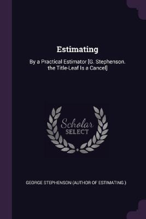 Estimating: By a Practical Estimator [G. Stephenson. the Title-Leaf Is a Cancel] by George Stephenson