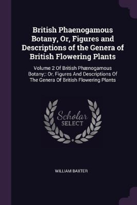 British Phaenogamous Botany, Or, Figures and Descriptions of the Genera of British Flowering Plants: Volume 2 Of British Phænogamous Botany; Or, Figur by William Baxter