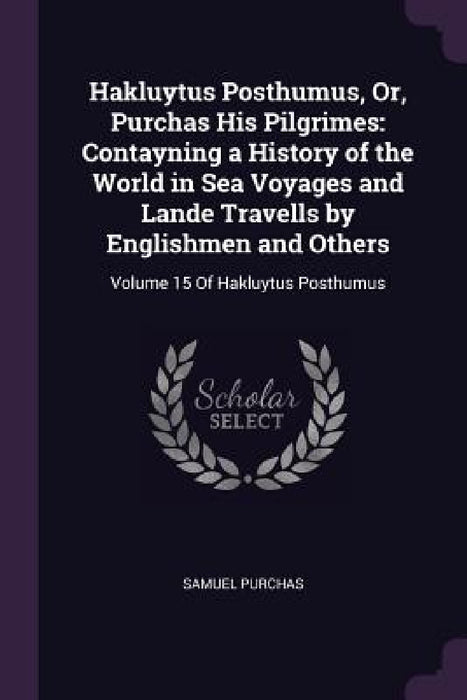 Hakluytus Posthumus, Or, Purchas His Pilgrimes: Contayning a History of the World in Sea Voyages and Lande Travells by Englishmen and Others: Volume 1 by Samuel Purchas