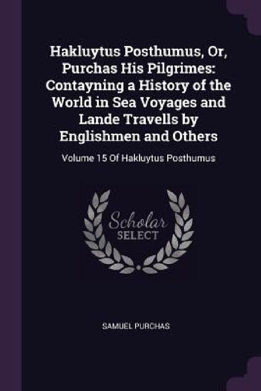 Hakluytus Posthumus, Or, Purchas His Pilgrimes: Contayning a History of the World in Sea Voyages and Lande Travells by Englishmen and Others: Volume 1 by Samuel Purchas
