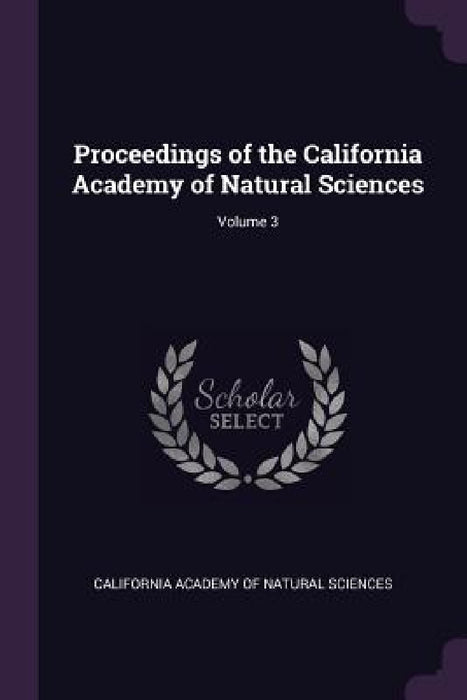 Proceedings of the California Academy of Natural Sciences; Volume 3 by California Academy of Natural Sciences