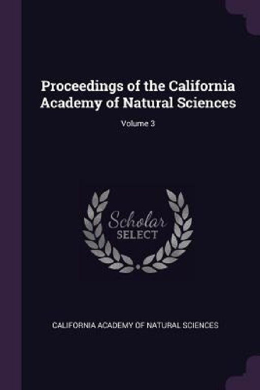 Proceedings of the California Academy of Natural Sciences; Volume 3 by California Academy of Natural Sciences