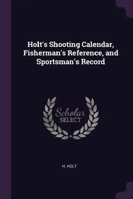 Holt's Shooting Calendar, Fisherman's Reference, and Sportsman's Record by H. Holt