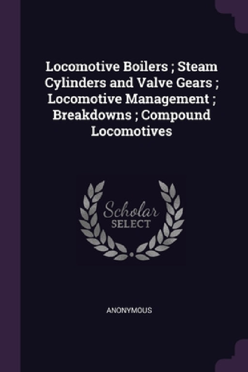 Locomotive Boilers; Steam Cylinders and Valve Gears; Locomotive Management; Breakdowns; Compound Locomotives by Anonymous