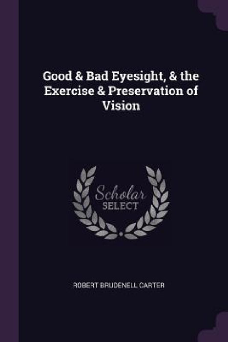 Good & Bad Eyesight, & the Exercise & Preservation of Vision by Robert Brudenell Carter