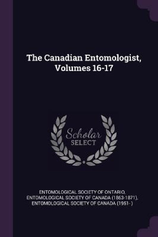 The Canadian Entomologist, Volumes 16-17 by Entomological Society of Ontario, Entomological Society of Canada (1863-18, Entomological Society of Canada (1951- )