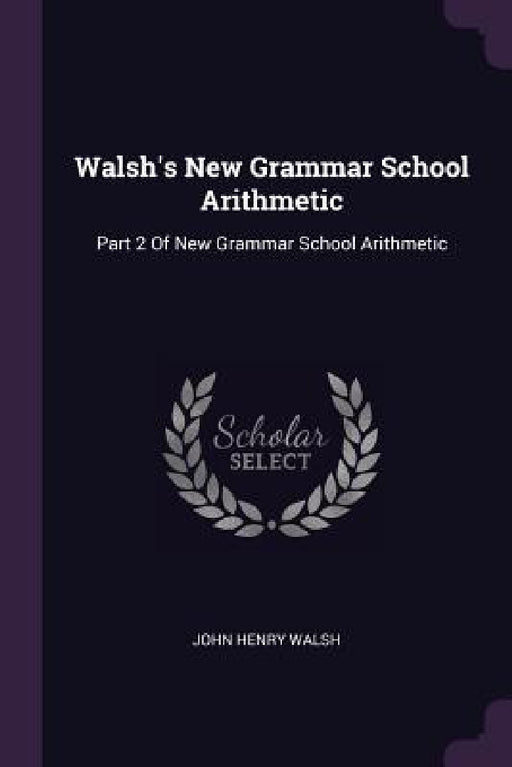 Walsh's New Grammar School Arithmetic: Part 2 Of New Grammar School Arithmetic by John Henry Walsh