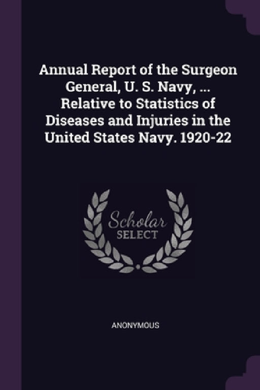 Annual Report of the Surgeon General, U. S. Navy, ... Relative to Statistics of Diseases and Injuries in the United States Navy. 1920-22 by Anonymous