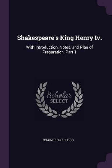 Shakespeare's King Henry Iv.: With Introduction, Notes, and Plan of Preparation, Part 1 by Brainerd Kellogg