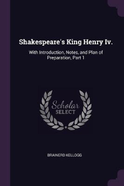 Shakespeare's King Henry Iv.: With Introduction, Notes, and Plan of Preparation, Part 1 by Brainerd Kellogg