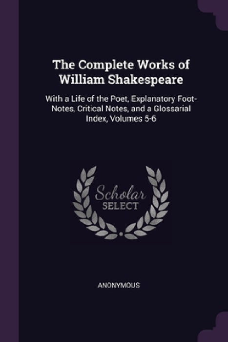 The Complete Works of William Shakespeare: With a Life of the Poet, Explanatory Foot-Notes, Critical Notes, and a Glossarial Index, Volumes 5-6 by Anonymous