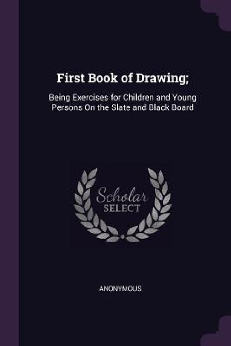 First Book of Drawing;: Being Exercises for Children and Young Persons On the Slate and Black Board by Anonymous