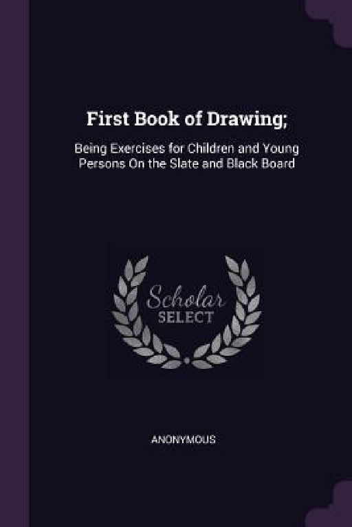 First Book of Drawing;: Being Exercises for Children and Young Persons On the Slate and Black Board by Anonymous