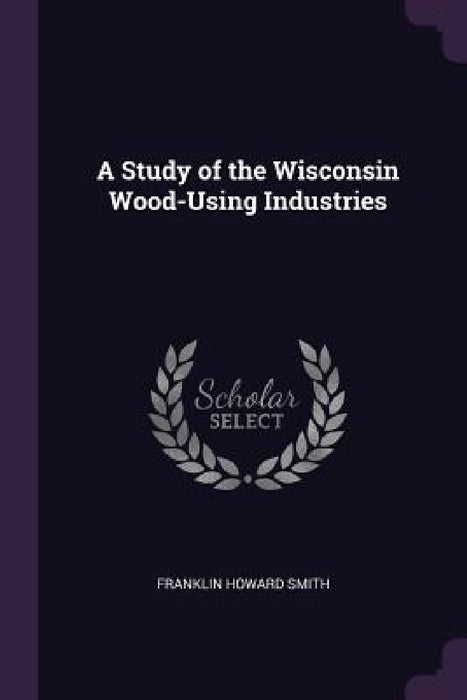 A Study of the Wisconsin Wood-Using Industries by Franklin Howard Smith
