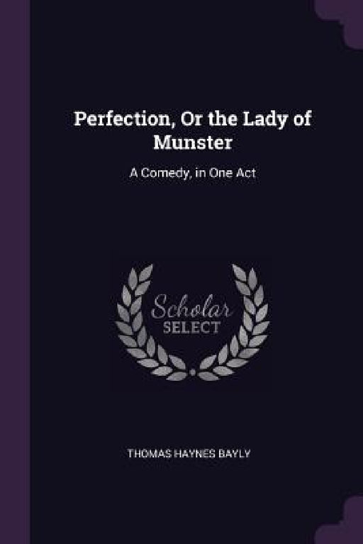 Perfection, Or the Lady of Munster: A Comedy, in One Act by Thomas Haynes Bayly