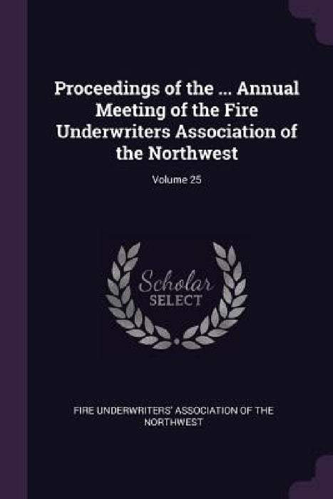 Proceedings of the ... Annual Meeting of the Fire Underwriters Association of the Northwest; Volume 25 by Fire Underwriters' Association of the No
