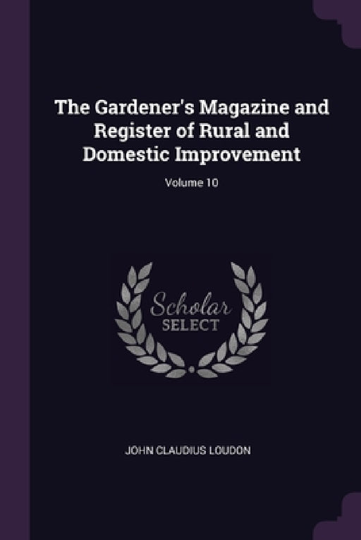 The Gardener's Magazine and Register of Rural and Domestic Improvement; Volume 10 by John Claudius Loudon