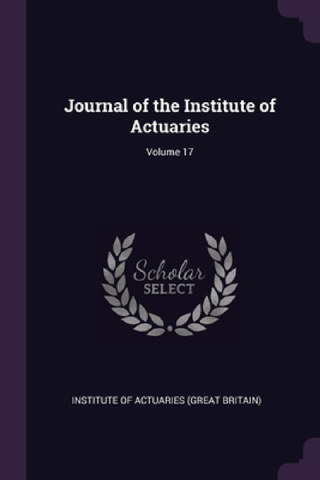 Journal of the Institute of Actuaries; Volume 17 by Institute of Actuaries (Great Britain)