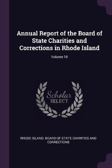 Annual Report of the Board of State Charities and Corrections in Rhode Island; Volume 16 by Rhode Island Board of State Charities a.