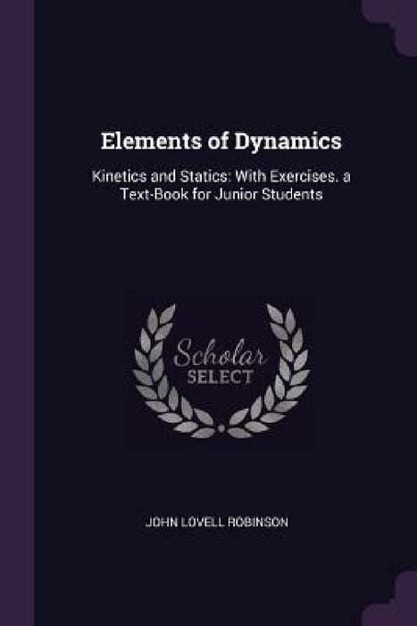 Elements of Dynamics: Kinetics and Statics: With Exercises. a Text-Book for Junior Students by John Lovell Robinson
