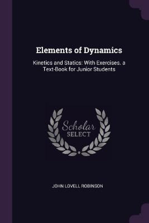 Elements of Dynamics: Kinetics and Statics: With Exercises. a Text-Book for Junior Students by John Lovell Robinson