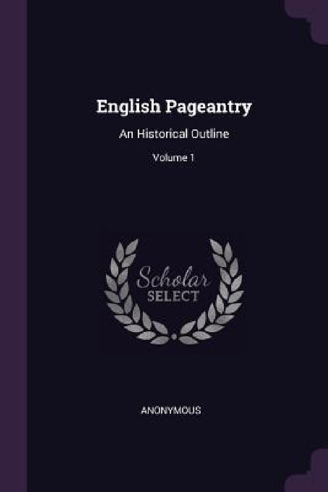 English Pageantry: An Historical Outline; Volume 1 by Anonymous