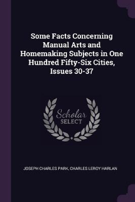 Some Facts Concerning Manual Arts and Homemaking Subjects in One Hundred Fifty-Six Cities, Issues 30-37 by Joseph Charles Park, Charles Leroy Harlan