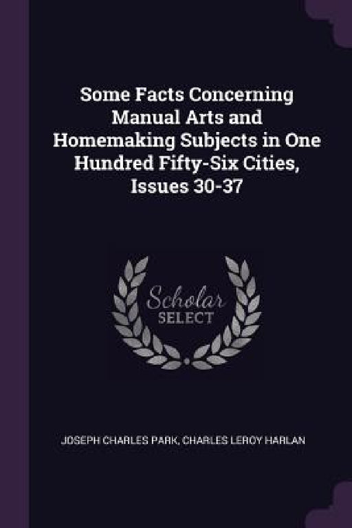 Some Facts Concerning Manual Arts and Homemaking Subjects in One Hundred Fifty-Six Cities, Issues 30-37 by Joseph Charles Park, Charles Leroy Harlan