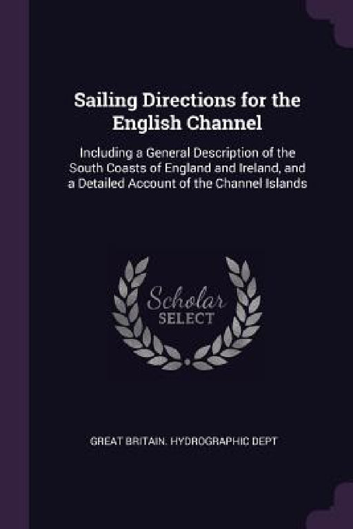 Sailing Directions for the English Channel: Including a General Description of the South Coasts of England and Ireland, and a Detailed Account of the by Great Britain Hydrographic Dept