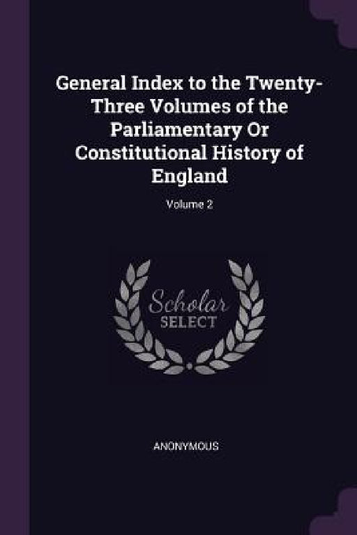 General Index to the Twenty-Three Volumes of the Parliamentary Or Constitutional History of England; Volume 2 by Anonymous