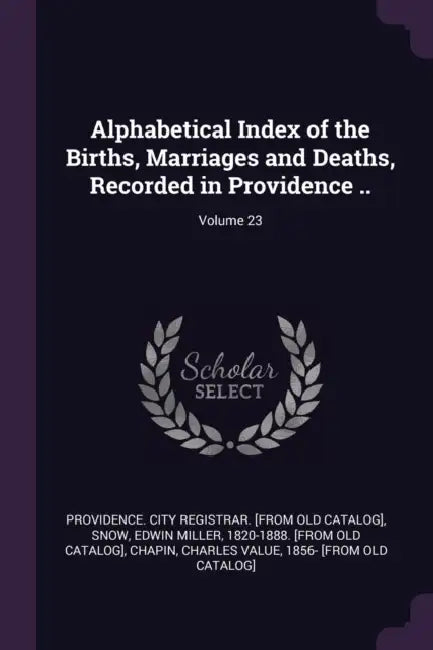 Alphabetical Index of the Births, Marriages and Deaths, Recorded in Providence ..; Volume 23 by Providence City Registrar [From Old Ca, Edwin Miller 1820-1888 [From Old Snow, Charles Value 1856- [From Old C. Chapin