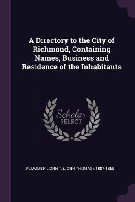 A Directory to the City of Richmond, Containing Names, Business and Residence of the Inhabitants by John T. 1807-1865 Plummer