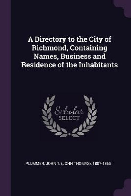 A Directory to the City of Richmond, Containing Names, Business and Residence of the Inhabitants by John T. 1807-1865 Plummer