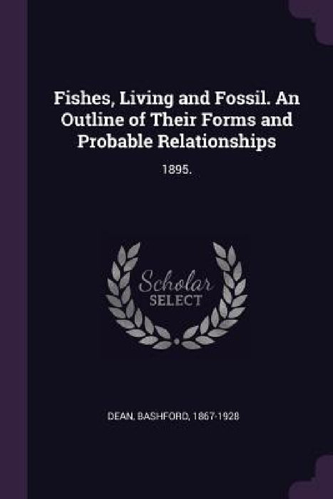 Fishes, Living and Fossil. An Outline of Their Forms and Probable Relationships: 1895. by Bashford Dean