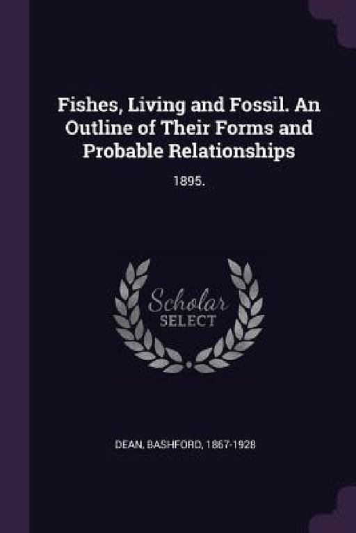 Fishes, Living and Fossil. An Outline of Their Forms and Probable Relationships: 1895. by Bashford Dean