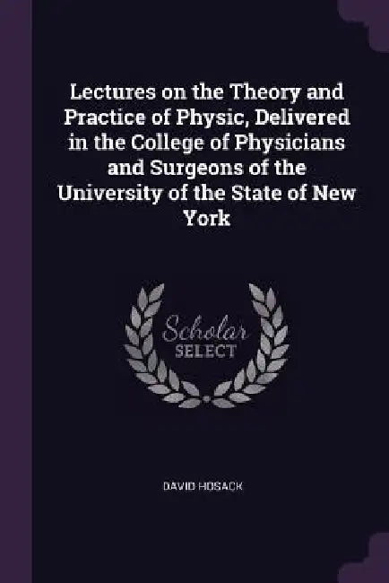 Lectures on the Theory and Practice of Physic, Delivered in the College of Physicians and Surgeons of the University of the State of New York by David Hosack