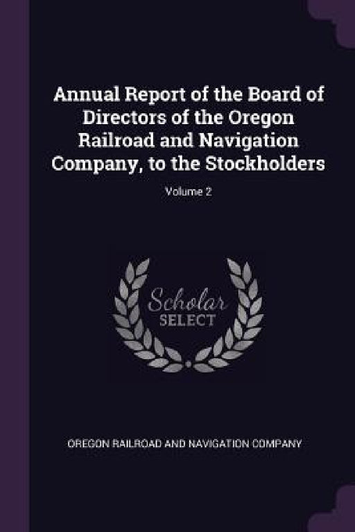 Annual Report of the Board of Directors of the Oregon Railroad and Navigation Company, to the Stockholders; Volume 2 by Oregon Railroad and Navigation Company