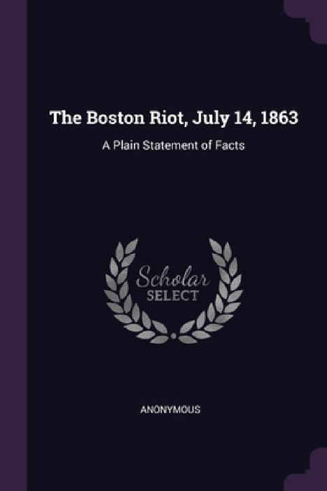 The Boston Riot, July 14, 1863: A Plain Statement of Facts by Anonymous