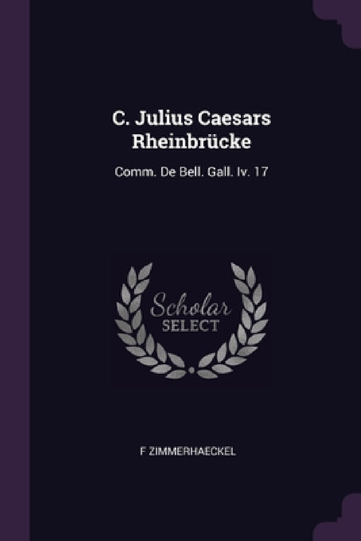 C. Julius Caesars Rheinbrücke: Comm. De Bell. Gall. Iv. 17 by F. Zimmerhaeckel