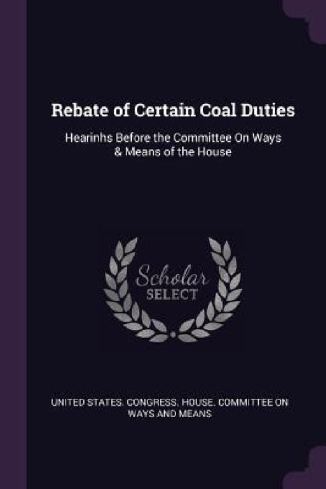 Rebate of Certain Coal Duties: Hearinhs Before the Committee On Ways & Means of the House by United States Congress House Committe